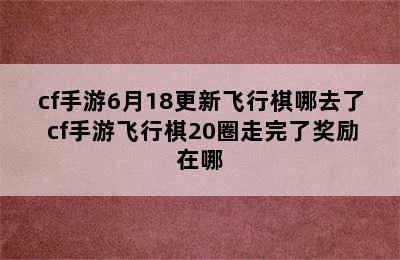 cf手游6月18更新飞行棋哪去了 cf手游飞行棋20圈走完了奖励在哪